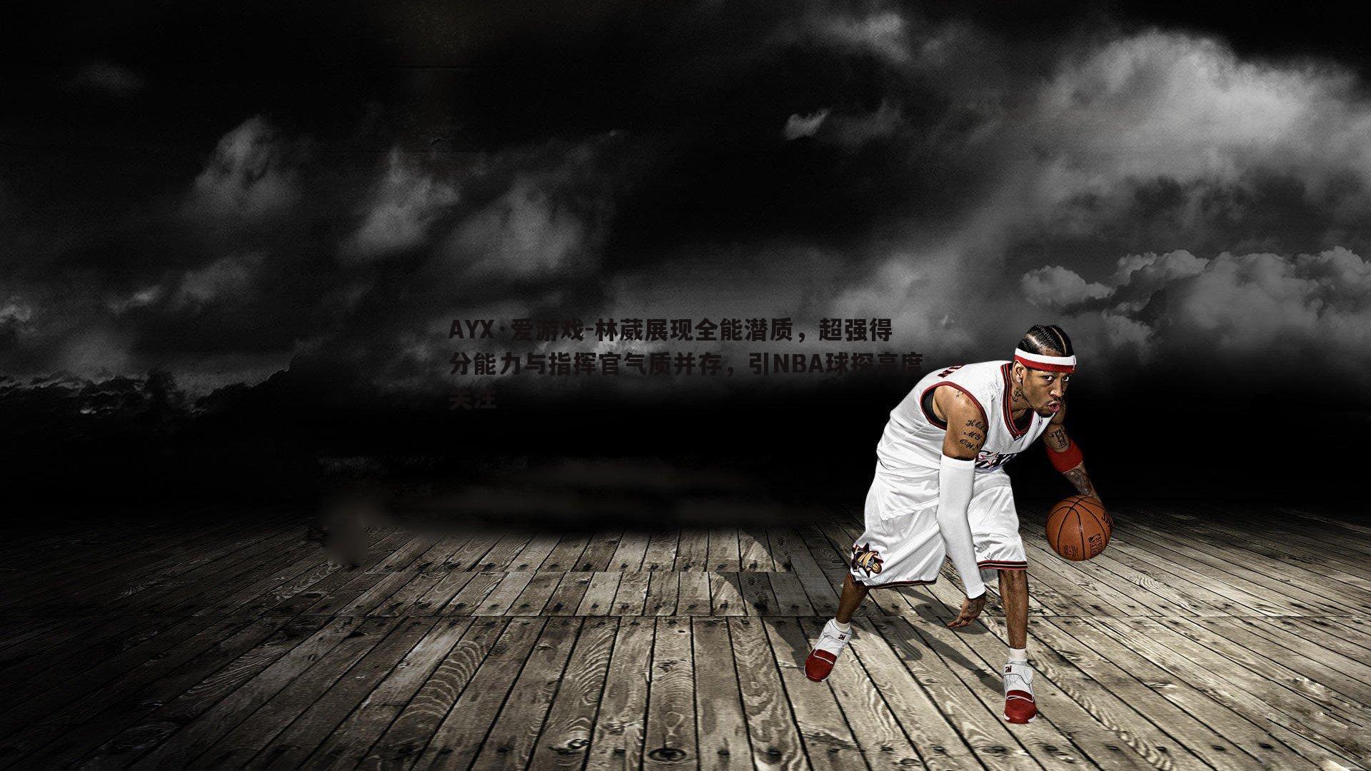 林葳展现全能潜质，超强得分能力与指挥官气质并存，引NBA球探高度关注